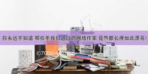 你永远不知道 那些年我们追过的网络作家 竟然都长得如此漂亮！