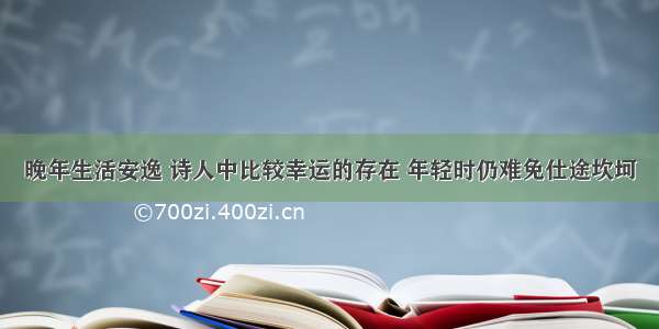 晚年生活安逸 诗人中比较幸运的存在 年轻时仍难免仕途坎坷