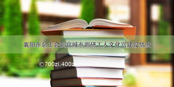 襄阳市总工会到宜城市调研工人文化宫建设情况