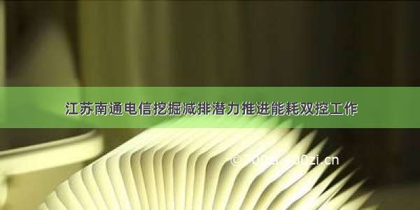 江苏南通电信挖掘减排潜力推进能耗双控工作