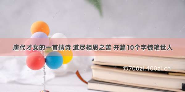 唐代才女的一首情诗 道尽相思之苦 开篇10个字惊艳世人