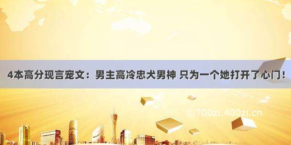 4本高分现言宠文：男主高冷忠犬男神 只为一个她打开了心门！