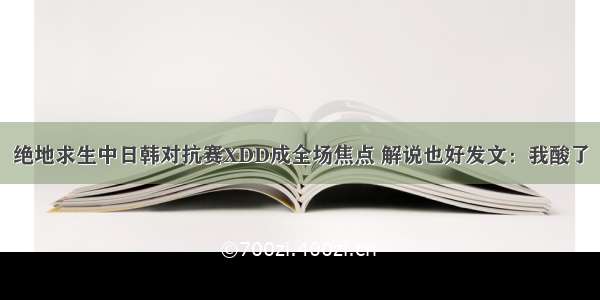 绝地求生中日韩对抗赛XDD成全场焦点 解说也好发文：我酸了