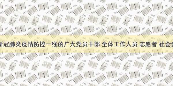 致奋战在新冠肺炎疫情防控一线的广大党员干部 全体工作人员 志愿者 社会爱心人士的