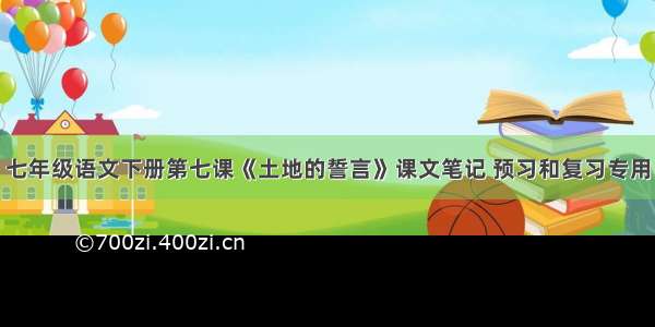 七年级语文下册第七课《土地的誓言》课文笔记 预习和复习专用