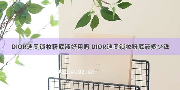 DIOR迪奥锁妆粉底液好用吗 DIOR迪奥锁妆粉底液多少钱