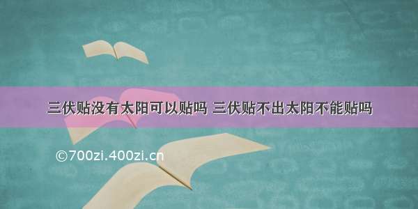 三伏贴没有太阳可以贴吗 三伏贴不出太阳不能贴吗