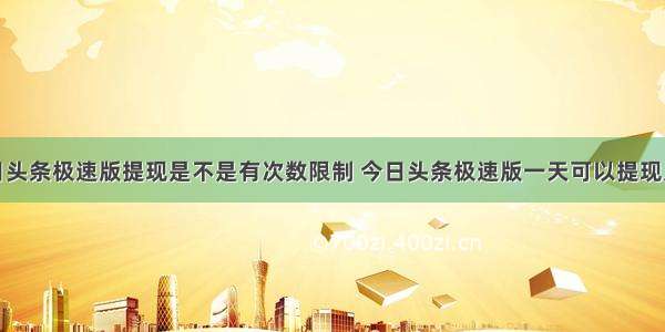 今日头条极速版提现是不是有次数限制 今日头条极速版一天可以提现几次