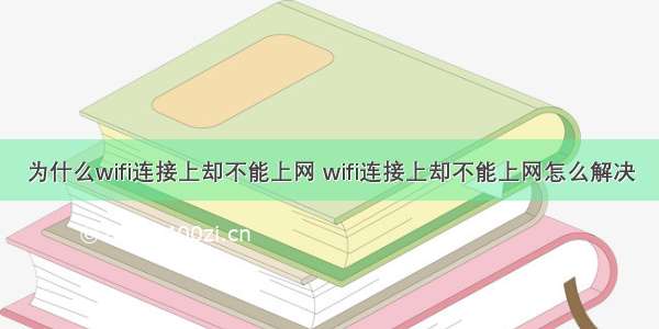 为什么wifi连接上却不能上网 wifi连接上却不能上网怎么解决