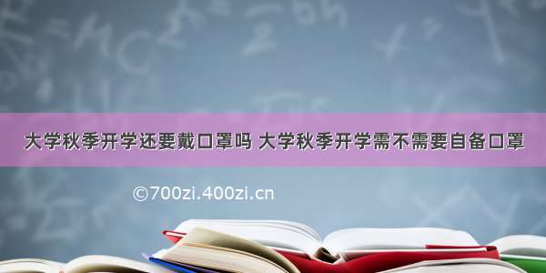 大学秋季开学还要戴口罩吗 大学秋季开学需不需要自备口罩