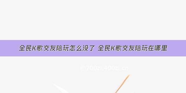 全民K歌交友陪玩怎么没了 全民K歌交友陪玩在哪里