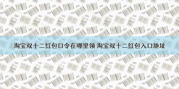 淘宝双十二红包口令在哪里领 淘宝双十二红包入口地址