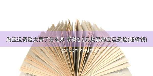 淘宝运费险太贵了怎么办 教你2.5元购买淘宝运费险(超省钱)