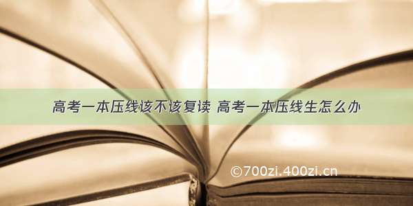 高考一本压线该不该复读 高考一本压线生怎么办