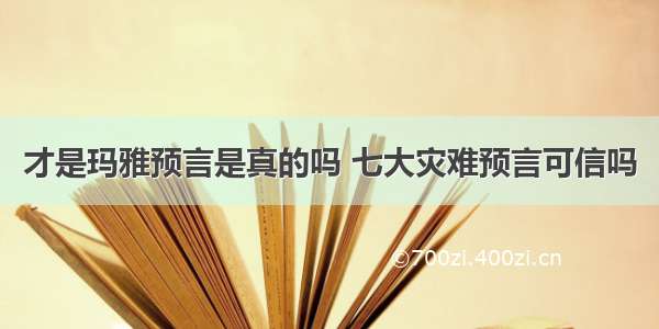 才是玛雅预言是真的吗 七大灾难预言可信吗