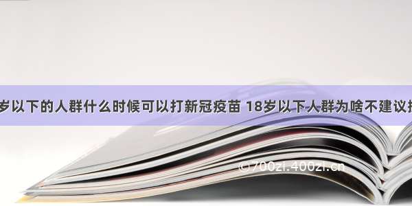 18岁以下的人群什么时候可以打新冠疫苗 18岁以下人群为啥不建议接种