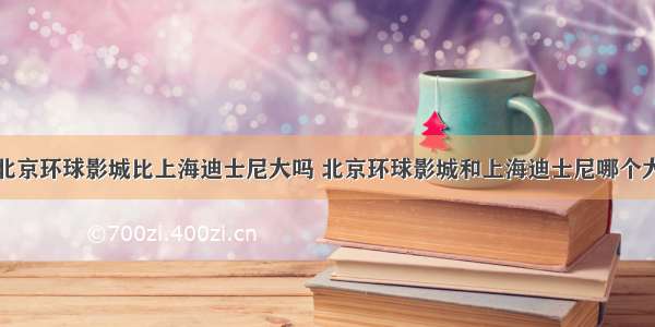 北京环球影城比上海迪士尼大吗 北京环球影城和上海迪士尼哪个大