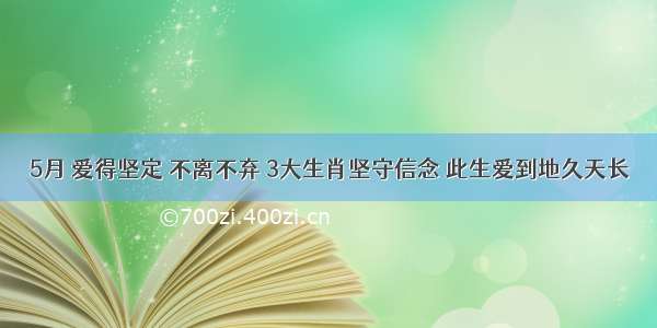 5月 爱得坚定 不离不弃 3大生肖坚守信念 此生爱到地久天长