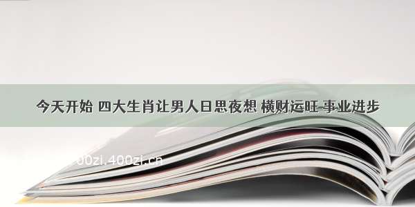 今天开始 四大生肖让男人日思夜想 横财运旺 事业进步