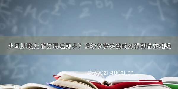 土耳其政变 谁是幕后黑手？埃尔多安关键时刻得到普京相助