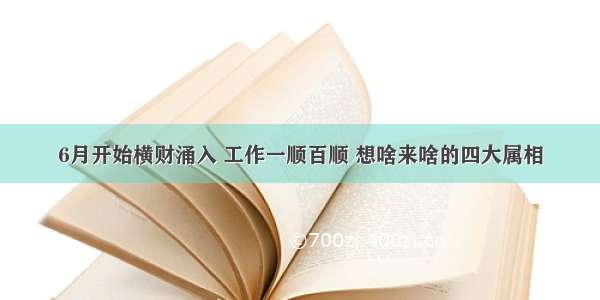 6月开始横财涌入 工作一顺百顺 想啥来啥的四大属相