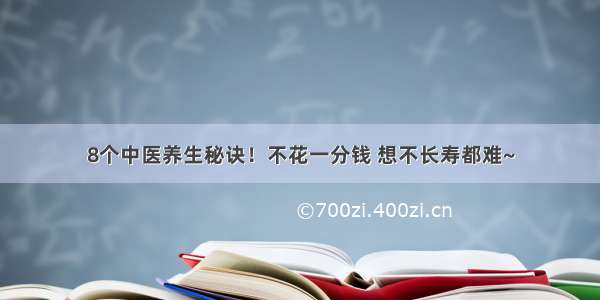 8个中医养生秘诀！不花一分钱 想不长寿都难~