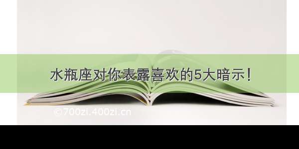 水瓶座对你表露喜欢的5大暗示！