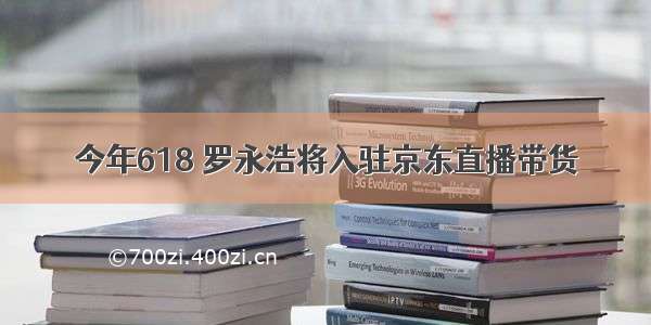 今年618 罗永浩将入驻京东直播带货