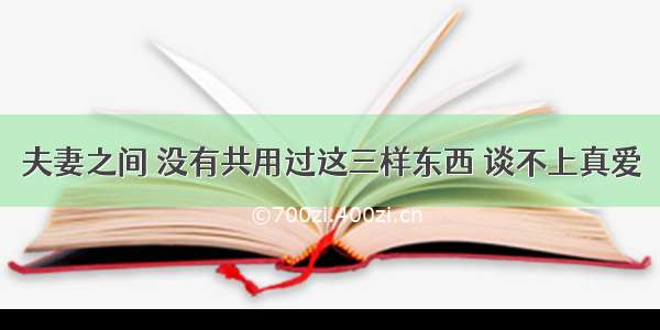 夫妻之间 没有共用过这三样东西 谈不上真爱