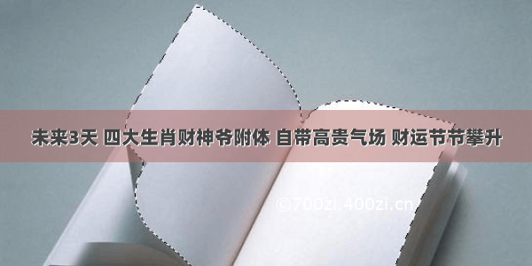 未来3天 四大生肖财神爷附体 自带高贵气场 财运节节攀升