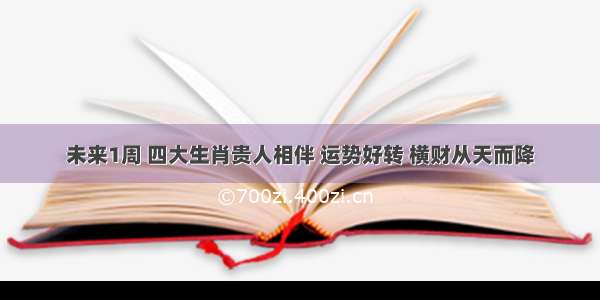 未来1周 四大生肖贵人相伴 运势好转 横财从天而降