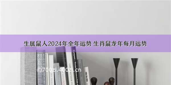 生属鼠人2024年全年运势 生肖鼠龙年每月运势