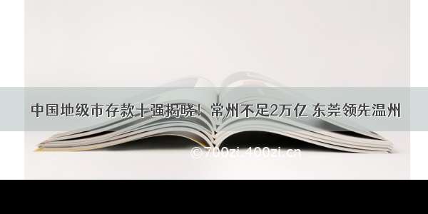 中国地级市存款十强揭晓！常州不足2万亿 东莞领先温州