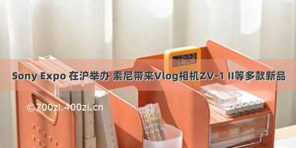 Sony Expo 在沪举办 索尼带来Vlog相机ZV-1 II等多款新品