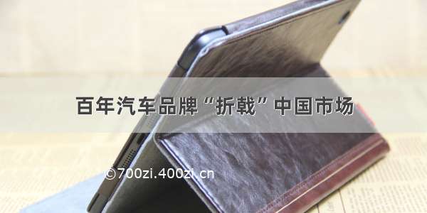百年汽车品牌“折戟”中国市场