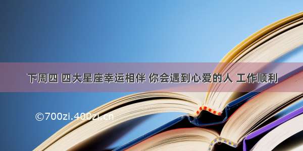 下周四 四大星座幸运相伴 你会遇到心爱的人 工作顺利