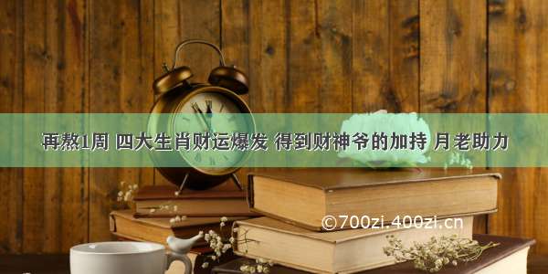 再熬1周 四大生肖财运爆发 得到财神爷的加持 月老助力