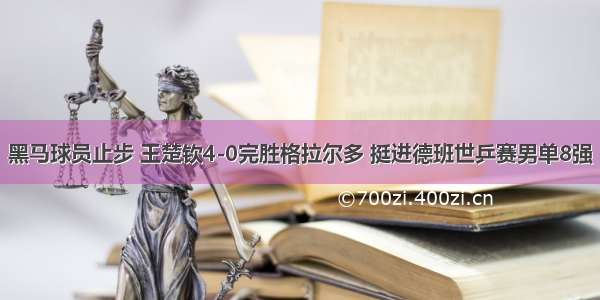 黑马球员止步 王楚钦4-0完胜格拉尔多 挺进德班世乒赛男单8强