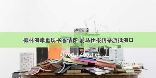 椰林海岸重现书香情怀 爱马仕报刊亭游抵海口