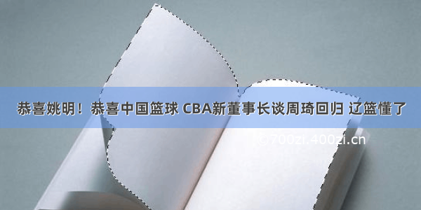 恭喜姚明！恭喜中国篮球 CBA新董事长谈周琦回归 辽篮懂了