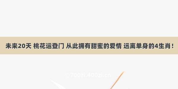 未来20天 桃花运登门 从此拥有甜蜜的爱情 远离单身的4生肖！