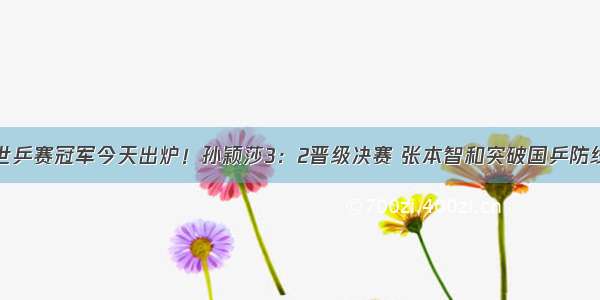 世乒赛冠军今天出炉！孙颖莎3：2晋级决赛 张本智和突破国乒防线