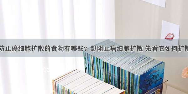 防止癌细胞扩散的食物有哪些？想阻止癌细胞扩散 先看它如何扩散