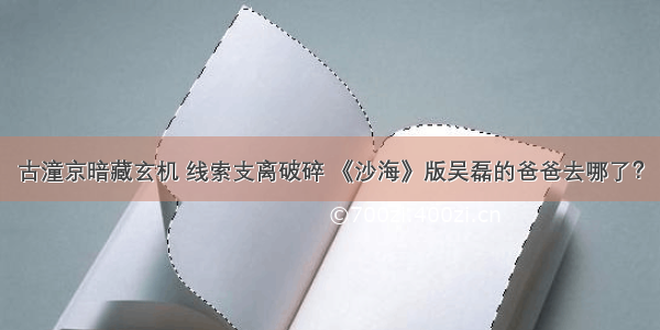 古潼京暗藏玄机 线索支离破碎 《沙海》版吴磊的爸爸去哪了？