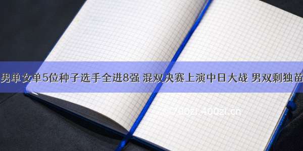 男单女单5位种子选手全进8强 混双决赛上演中日大战 男双剩独苗