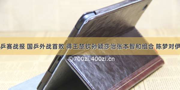 世乒赛战报 国乒外战首败 得王楚钦孙颖莎治张本智和组合 陈梦对伊藤