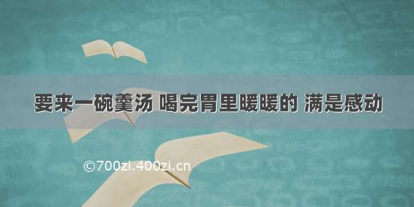 要来一碗羹汤 喝完胃里暖暖的 满是感动