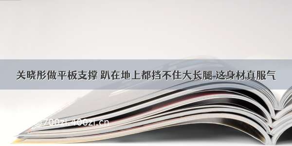 关晓彤做平板支撑 趴在地上都挡不住大长腿 这身材真服气