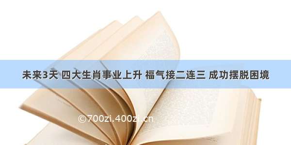 未来3天 四大生肖事业上升 福气接二连三 成功摆脱困境