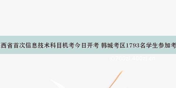 陕西省首次信息技术科目机考今日开考 韩城考区1793名学生参加考试